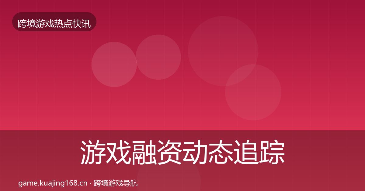 游戏融资动态追踪实践指南·第934篇