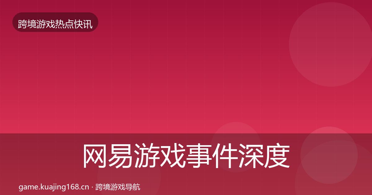 网易游戏事件深度解读全攻略·第937篇