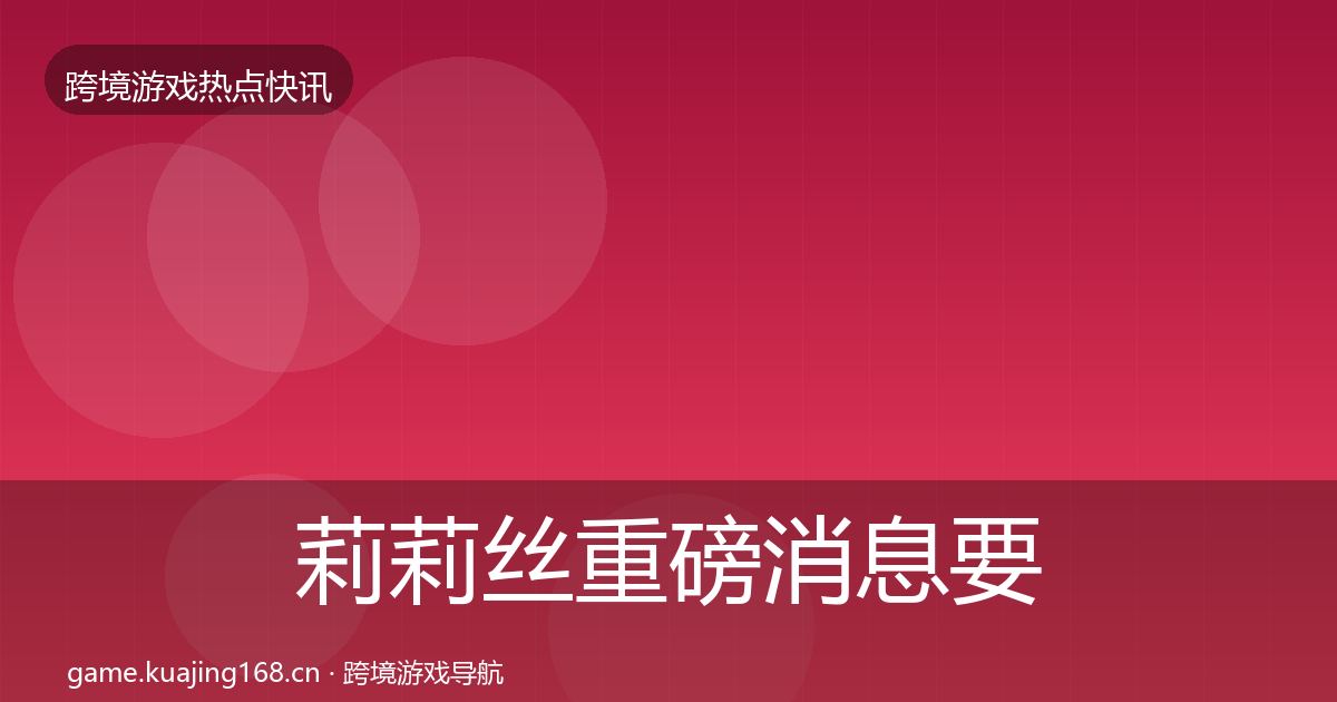 莉莉丝重磅消息要点梳理·第941篇