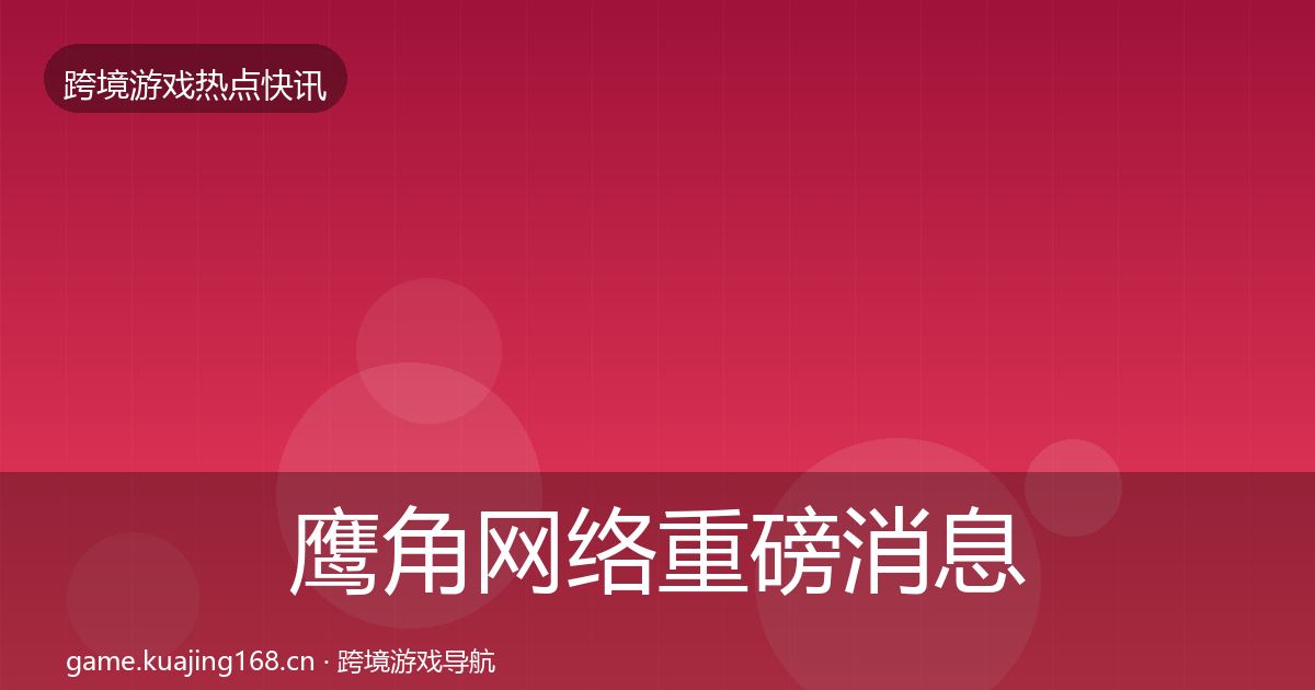 鹰角网络重磅消息要点梳理·第942篇