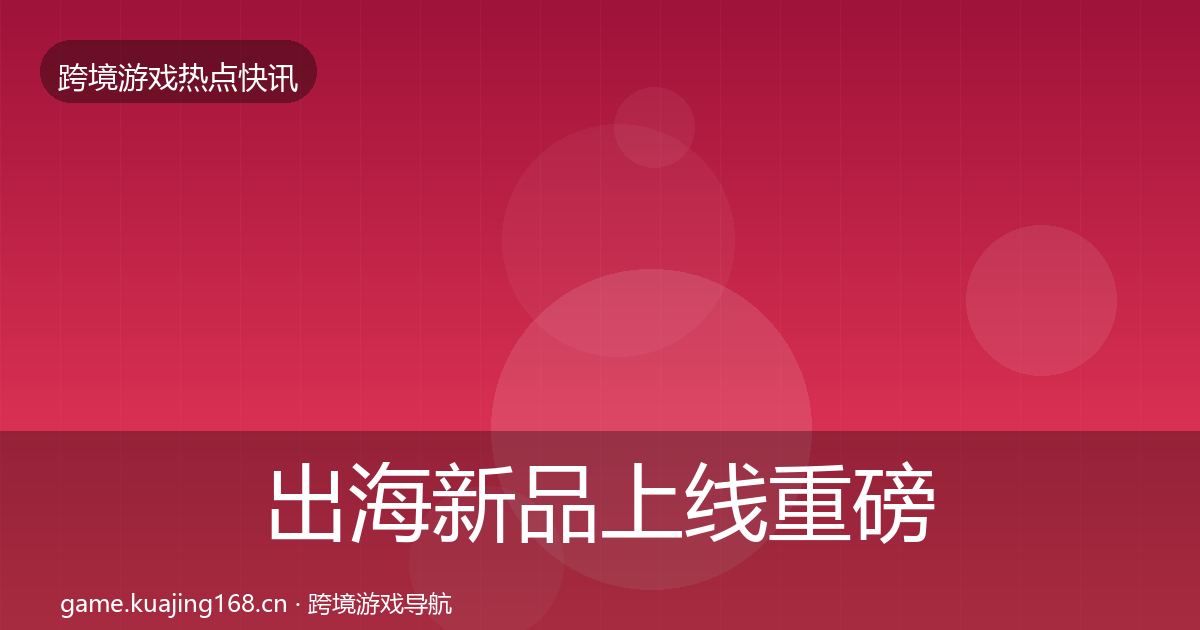 出海新品上线重磅消息入门到进阶·第943篇