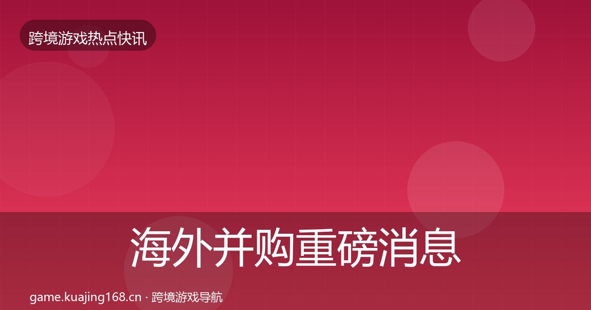海外并购重磅消息全攻略·第944篇
