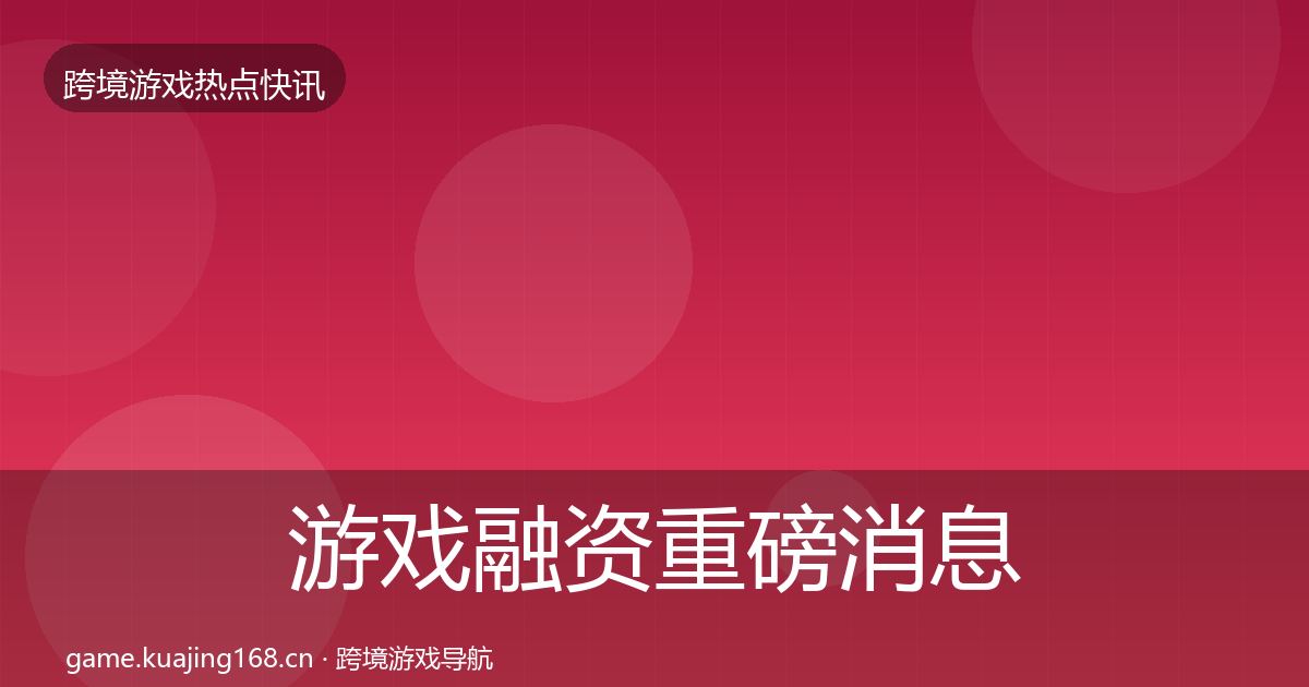 游戏融资重磅消息实践指南·第944篇