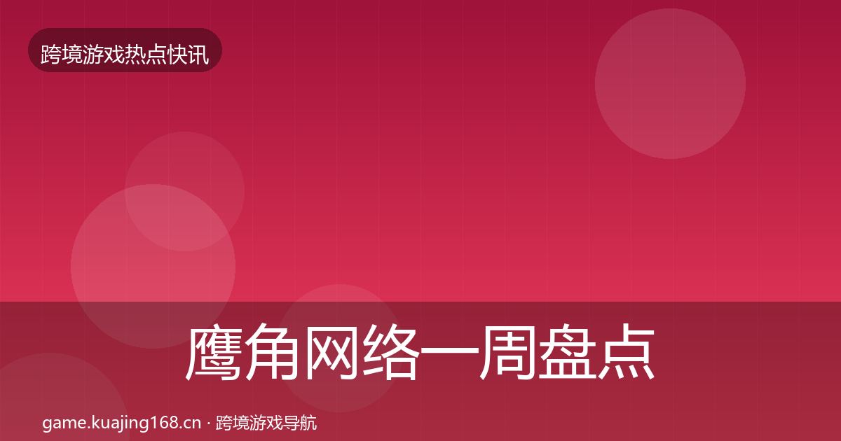 鹰角网络一周盘点要点梳理·第947篇