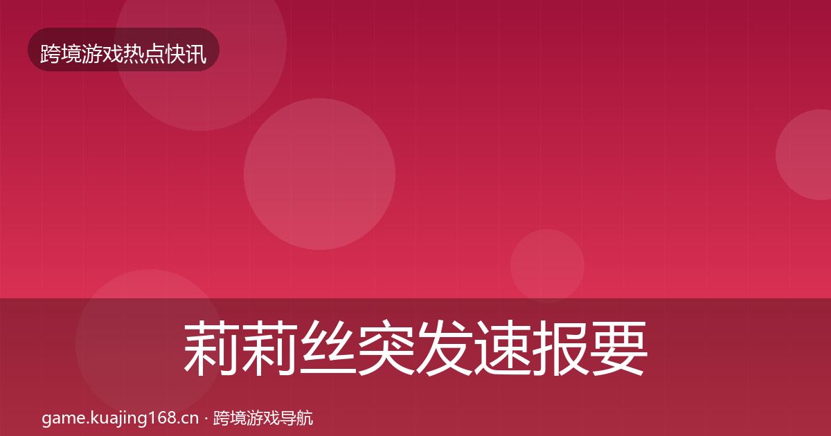 莉莉丝突发速报要点梳理·第951篇