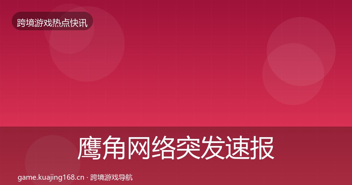 鹰角网络突发速报要点梳理·第952篇