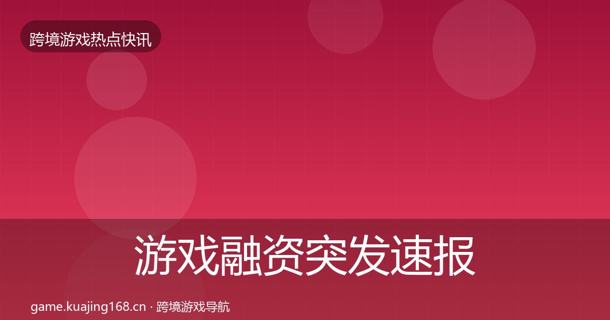 游戏融资突发速报实践指南·第954篇