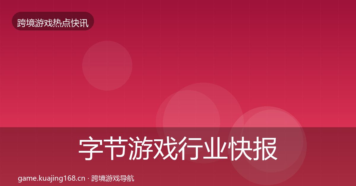 字节游戏行业快报实践指南·第957篇
