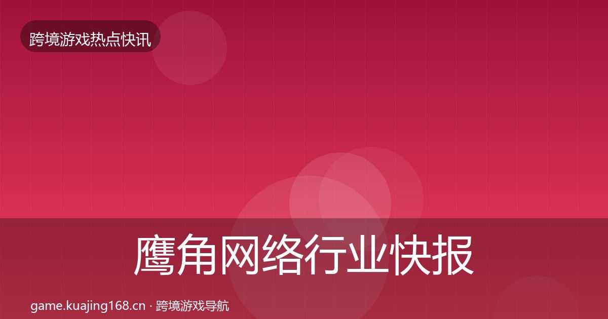 鹰角网络行业快报要点梳理·第957篇