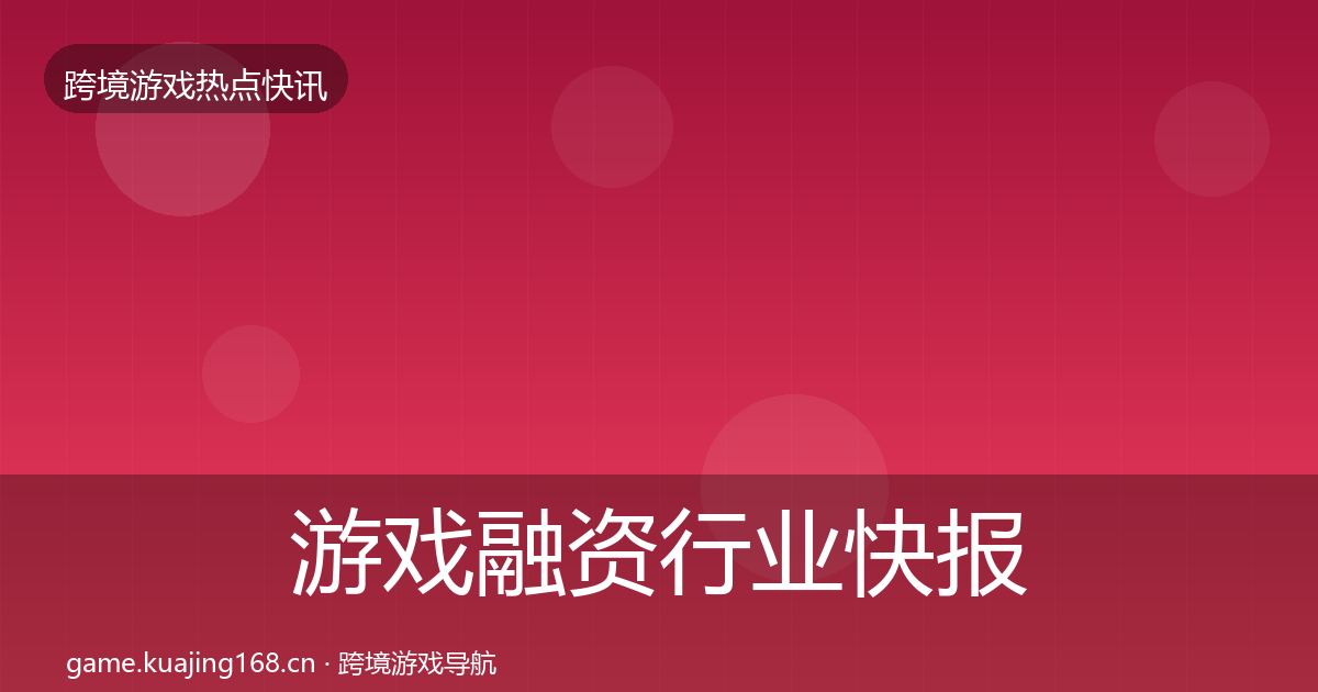 游戏融资行业快报实践指南·第959篇