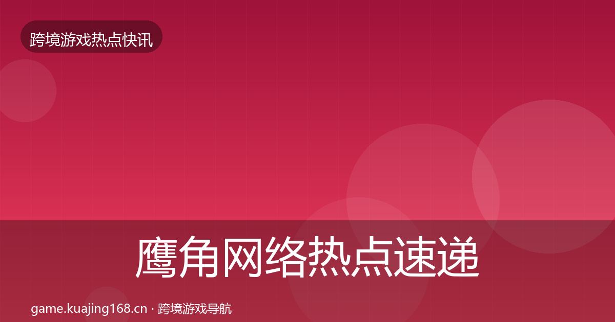 鹰角网络热点速递要点梳理·第962篇