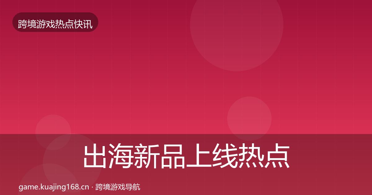 出海新品上线热点速递入门到进阶·第963篇