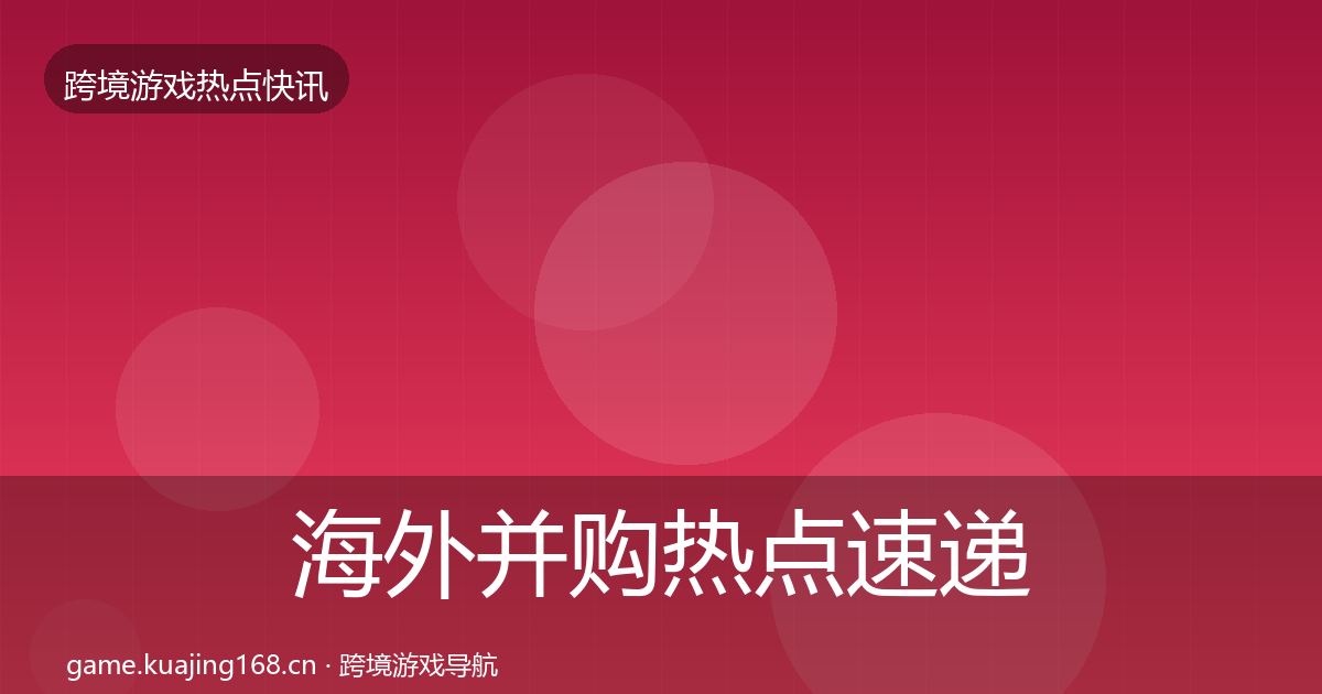 海外并购热点速递全攻略·第964篇