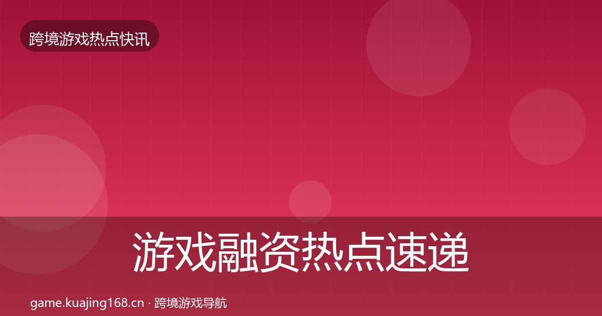游戏融资热点速递实践指南·第964篇