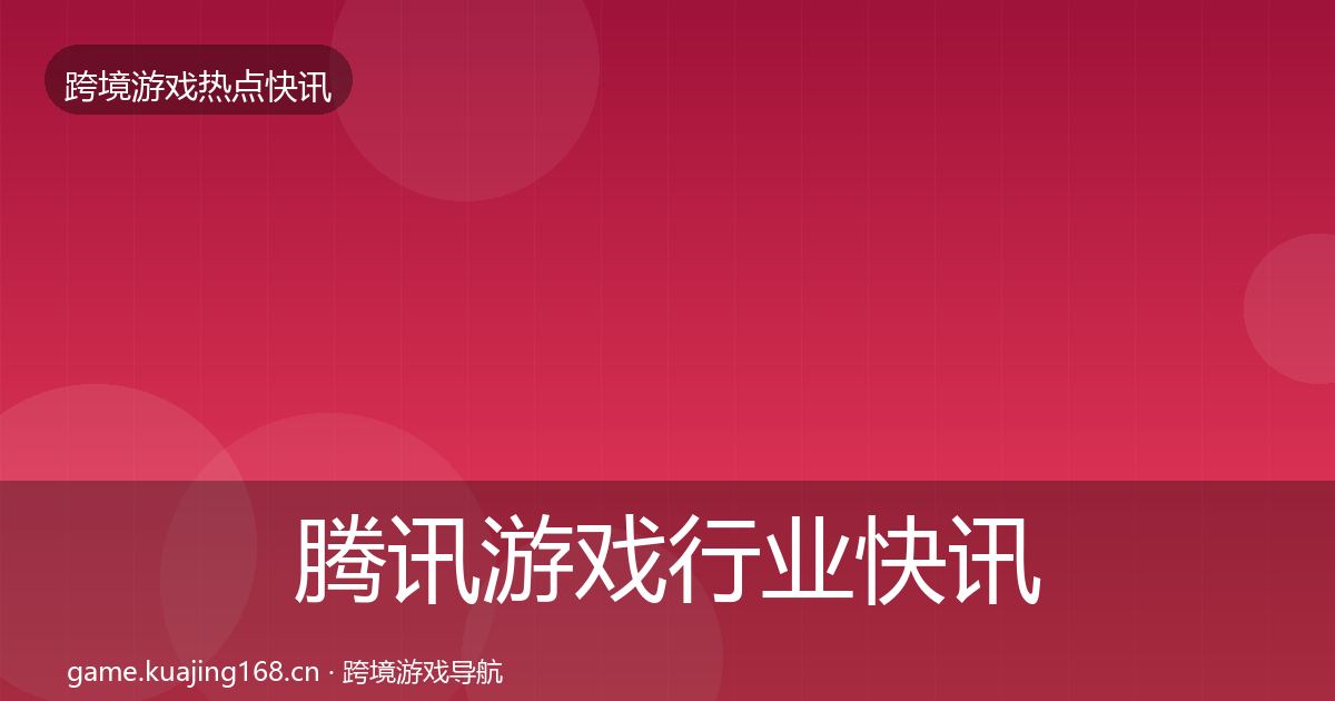 腾讯游戏行业快讯全攻略·第966篇