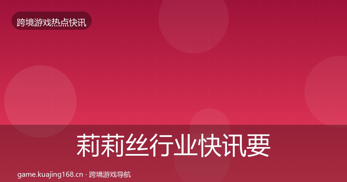 莉莉丝行业快讯要点梳理·第966篇