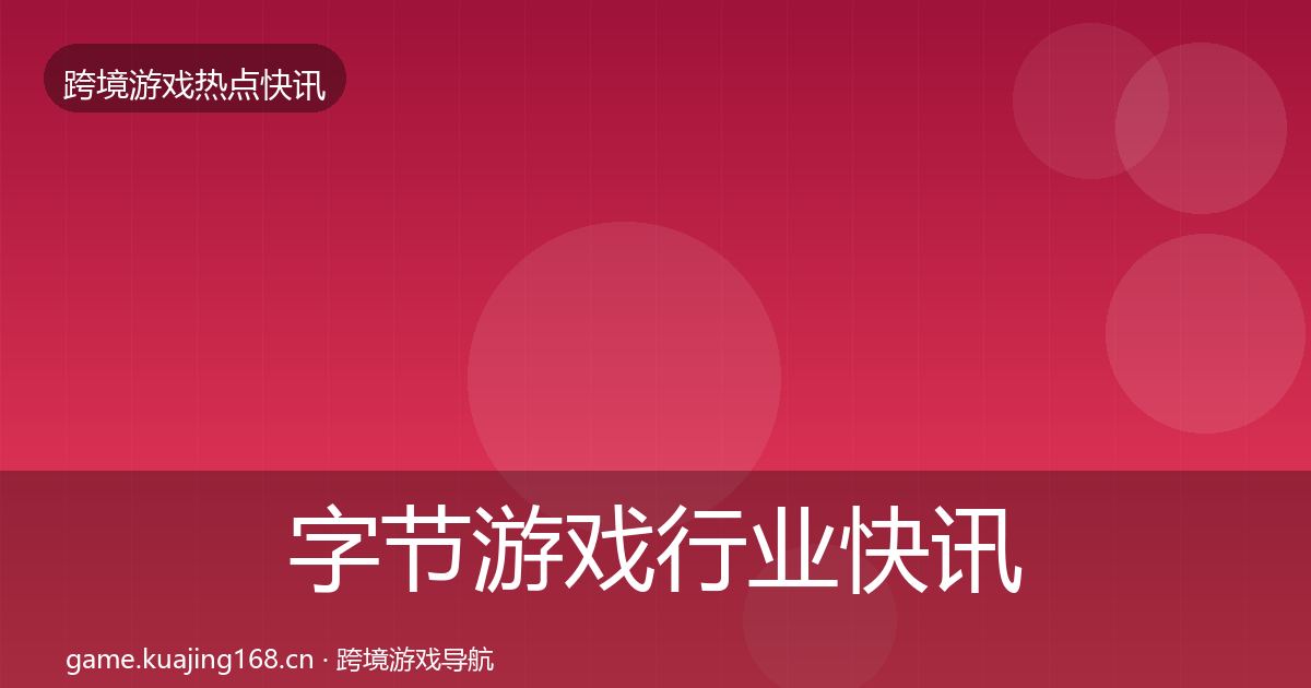 字节游戏行业快讯实践指南·第967篇
