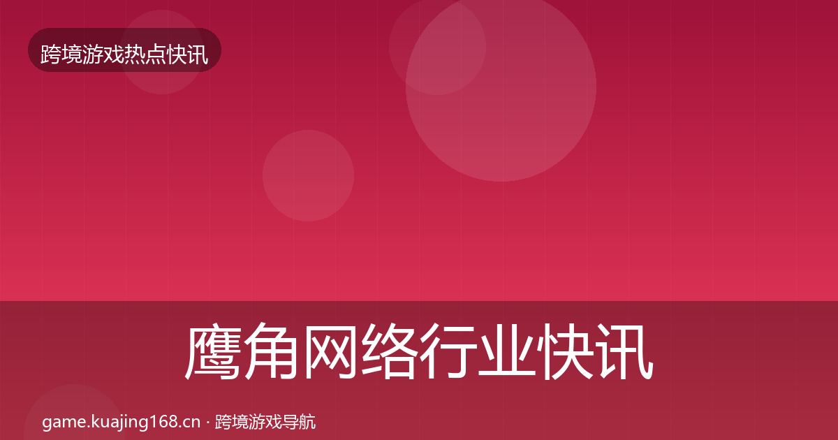 鹰角网络行业快讯要点梳理·第967篇