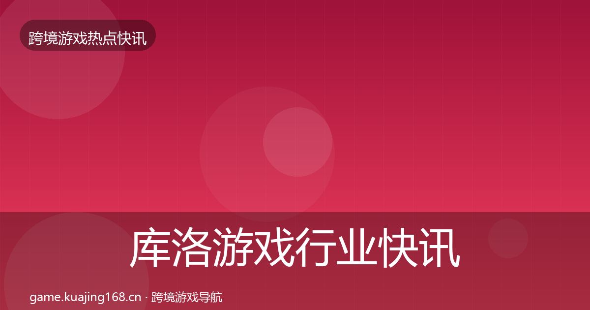 库洛游戏行业快讯入门到进阶·第967篇
