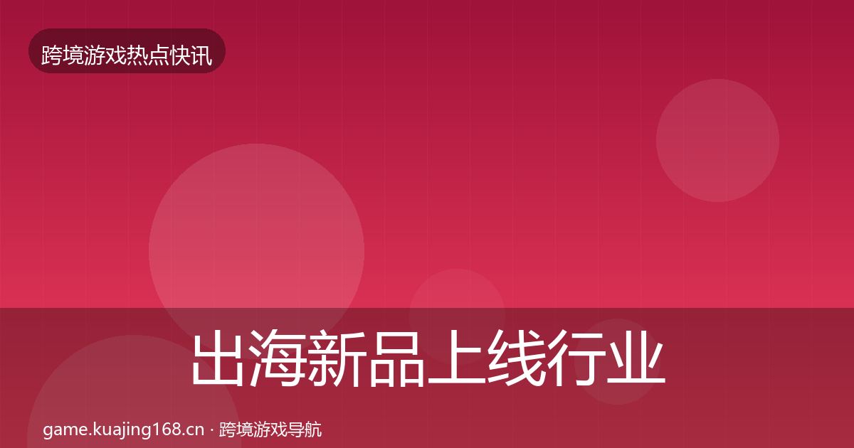 出海新品上线行业快讯入门到进阶·第968篇