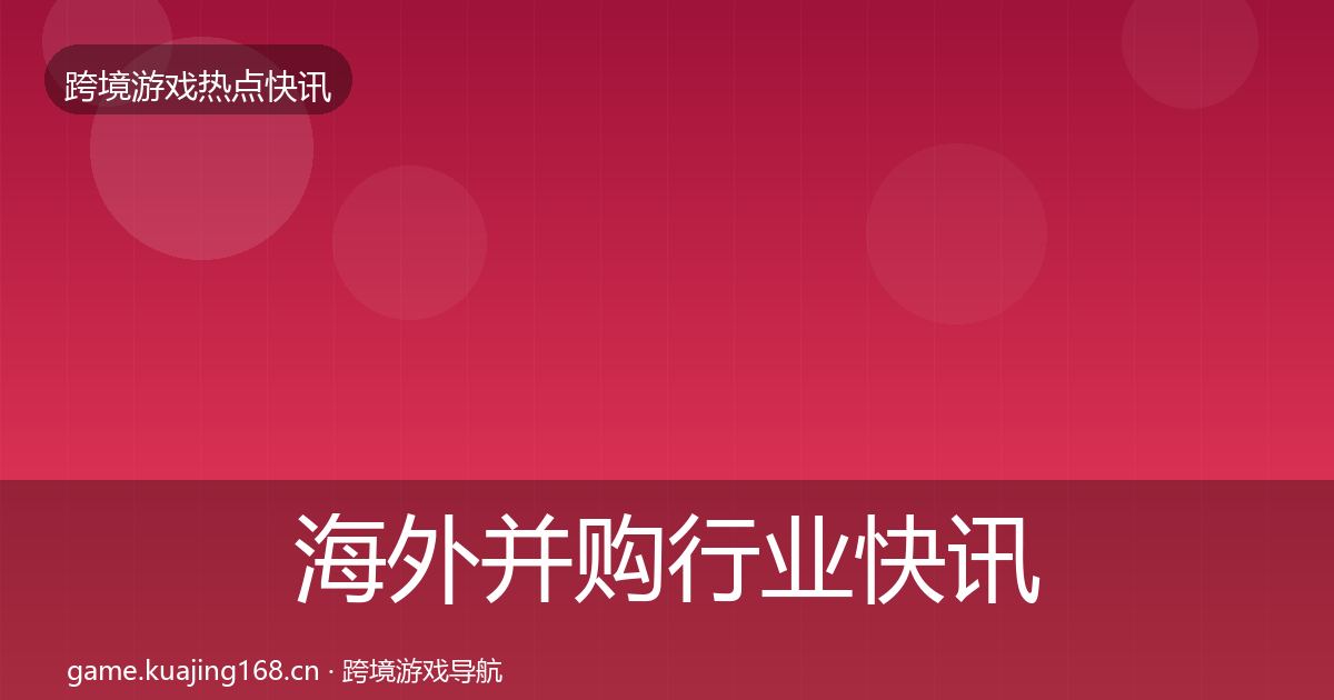 海外并购行业快讯全攻略·第969篇