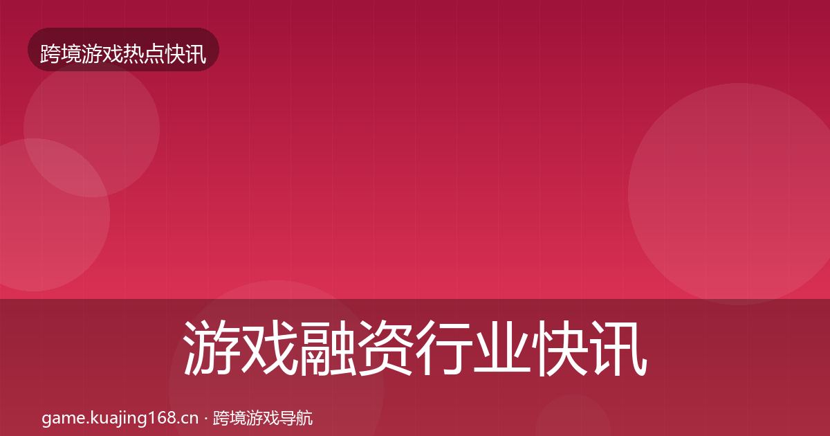 游戏融资行业快讯实践指南·第969篇