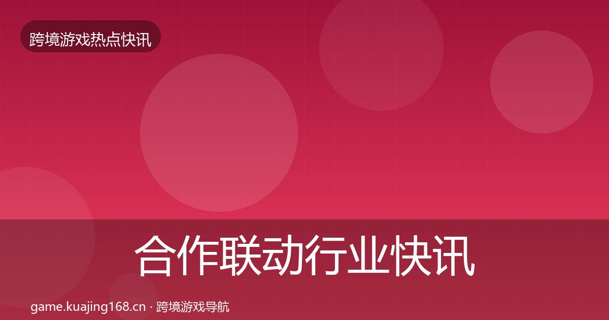 合作联动行业快讯入门到进阶·第970篇
