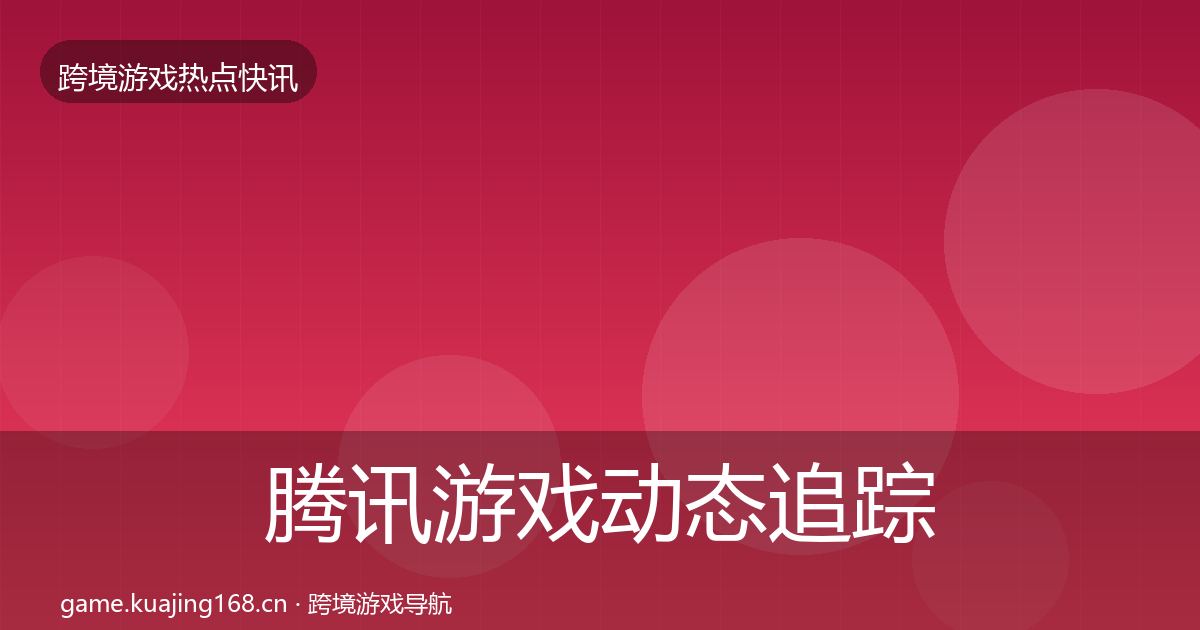 腾讯游戏动态追踪全攻略·第971篇