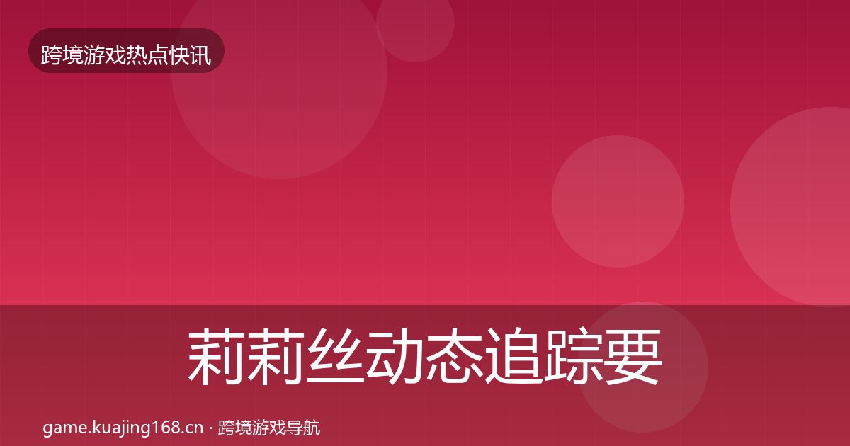 莉莉丝动态追踪要点梳理·第971篇