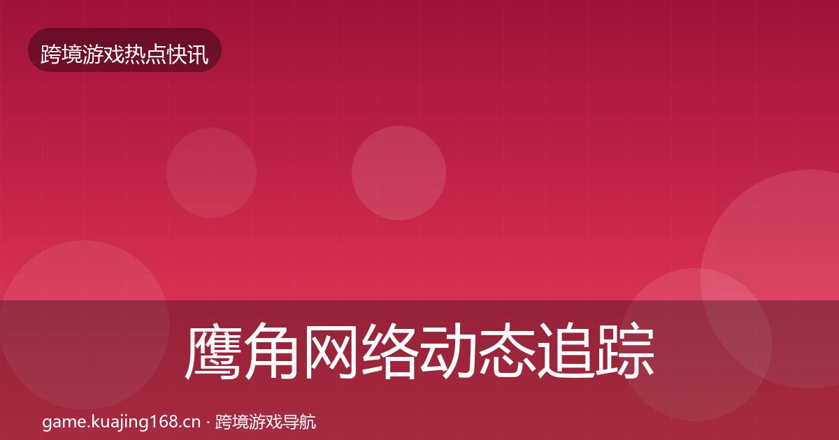 鹰角网络动态追踪要点梳理·第972篇