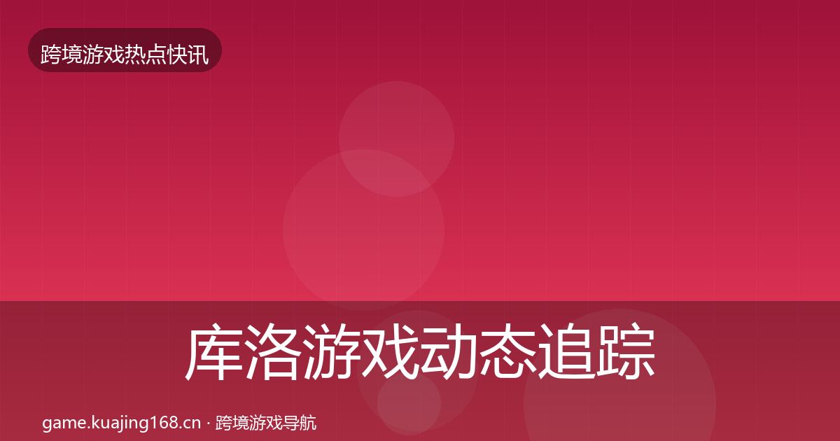 库洛游戏动态追踪入门到进阶·第972篇