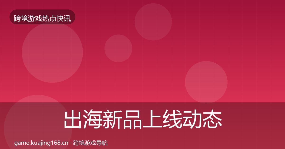 出海新品上线动态追踪入门到进阶·第973篇