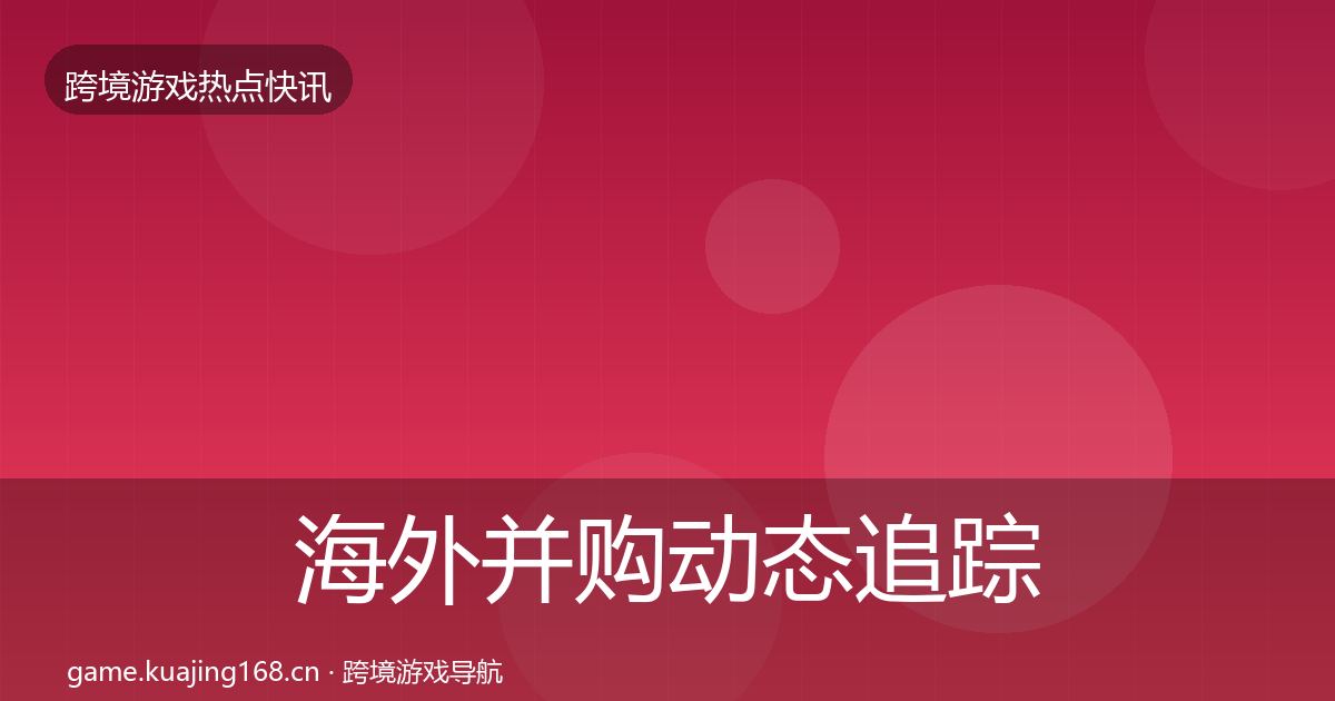 海外并购动态追踪全攻略·第974篇