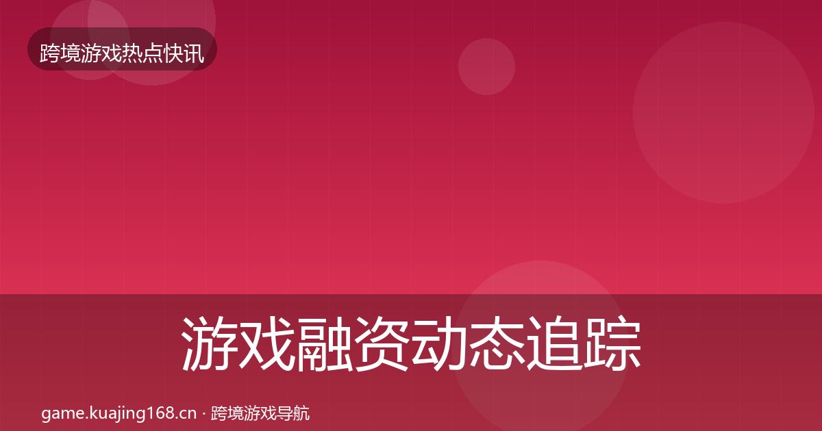 游戏融资动态追踪实践指南·第974篇