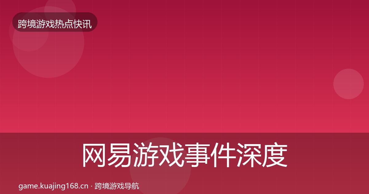 网易游戏事件深度解读全攻略·第977篇