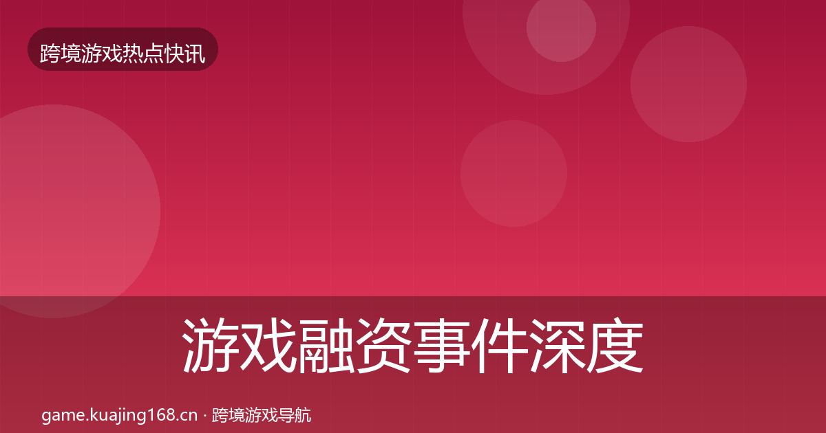 游戏融资事件深度解读实践指南·第979篇