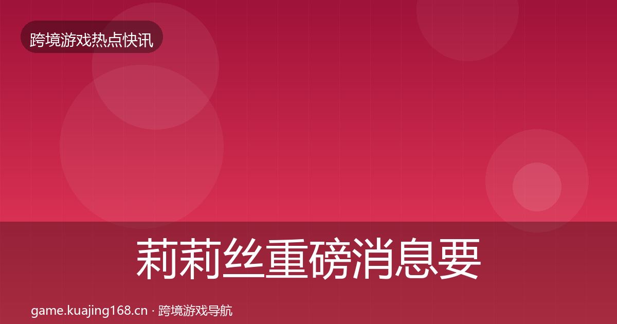 莉莉丝重磅消息要点梳理·第981篇