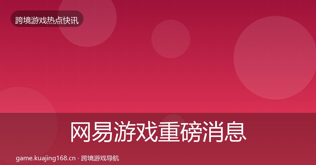 网易游戏重磅消息全攻略·第982篇