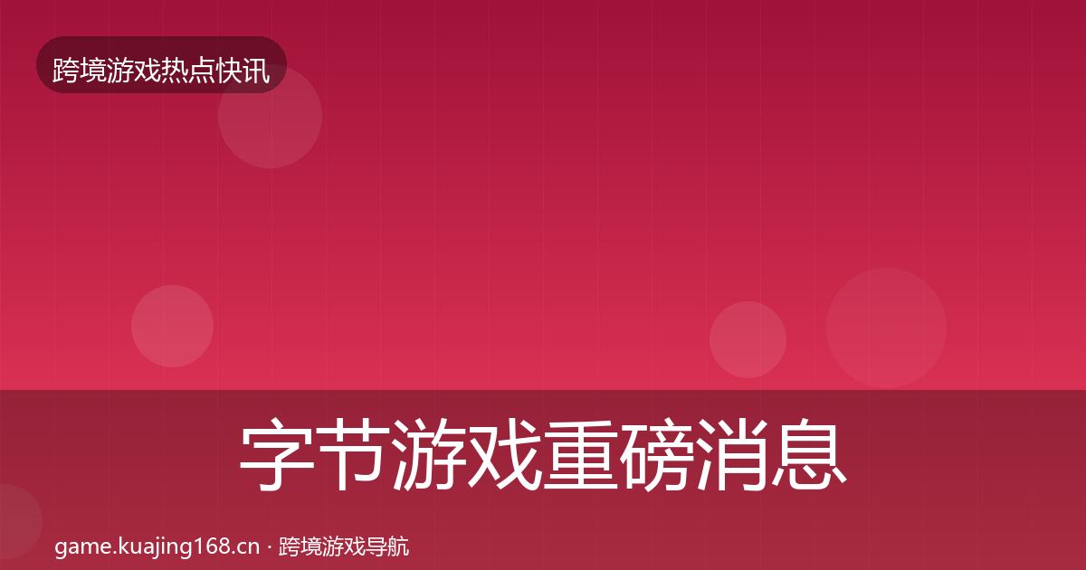 字节游戏重磅消息实践指南·第982篇