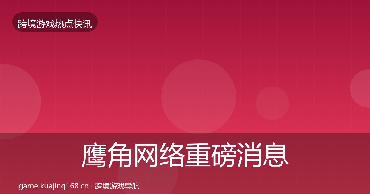 鹰角网络重磅消息要点梳理·第982篇
