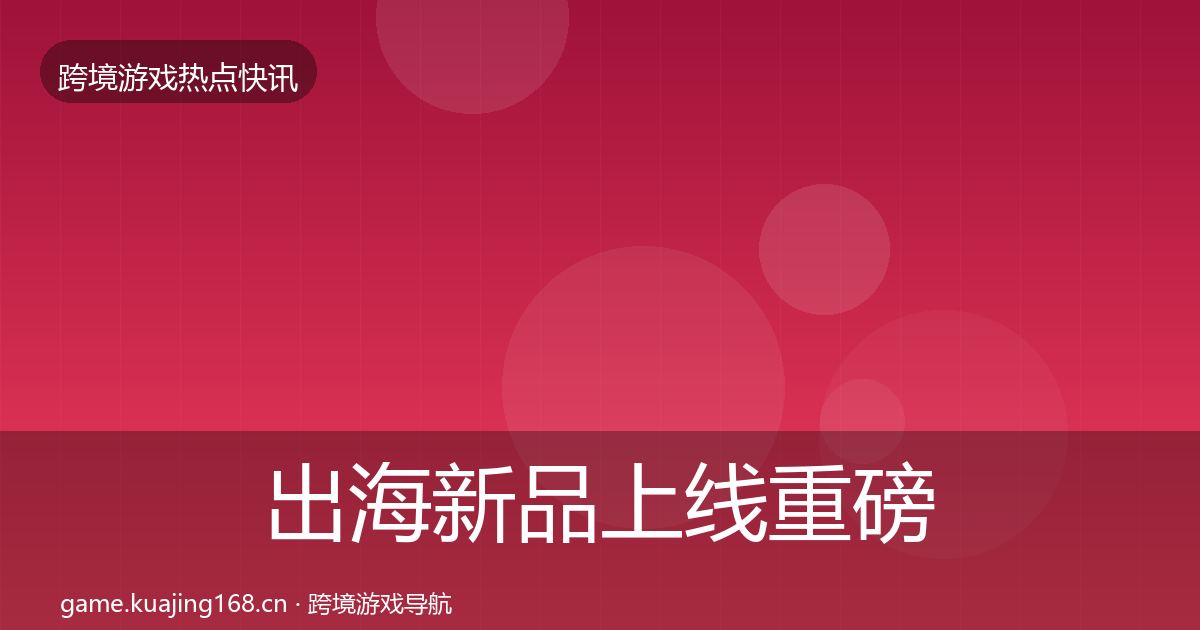 出海新品上线重磅消息入门到进阶·第983篇