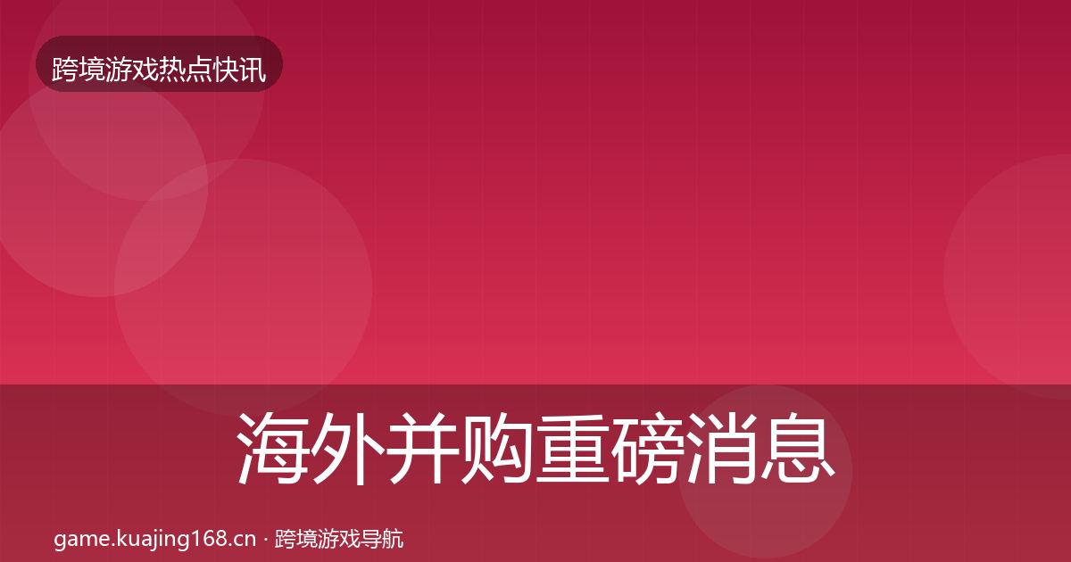 海外并购重磅消息全攻略·第984篇
