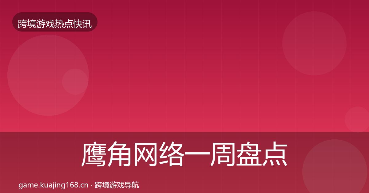 鹰角网络一周盘点要点梳理·第987篇