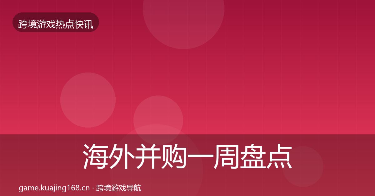 海外并购一周盘点全攻略·第989篇