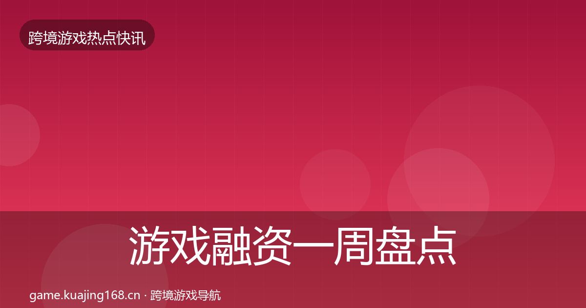 游戏融资一周盘点实践指南·第989篇