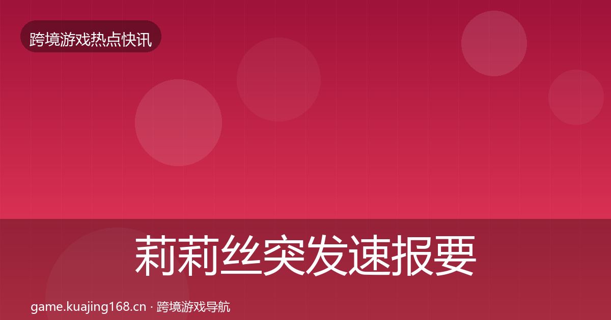 莉莉丝突发速报要点梳理·第991篇