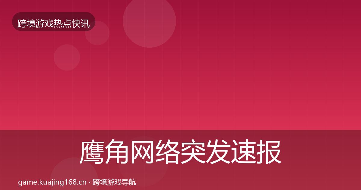 鹰角网络突发速报要点梳理·第992篇
