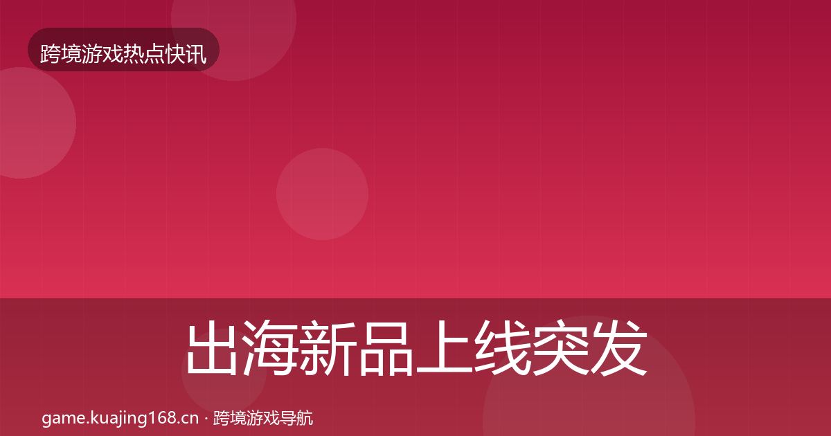 出海新品上线突发速报入门到进阶·第993篇