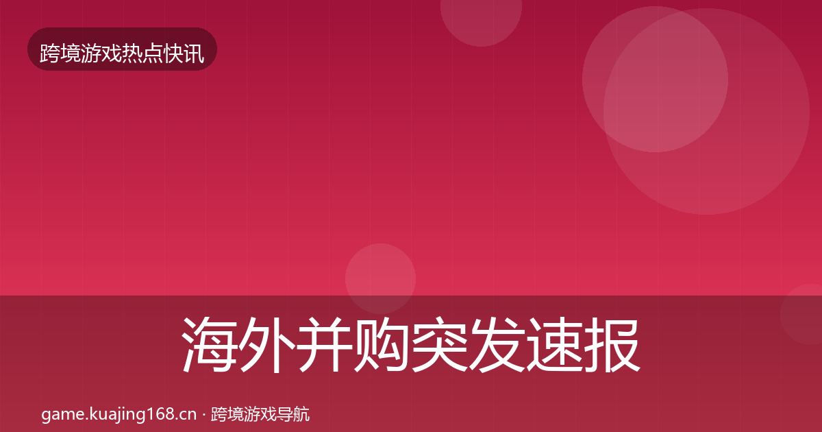 海外并购突发速报全攻略·第994篇
