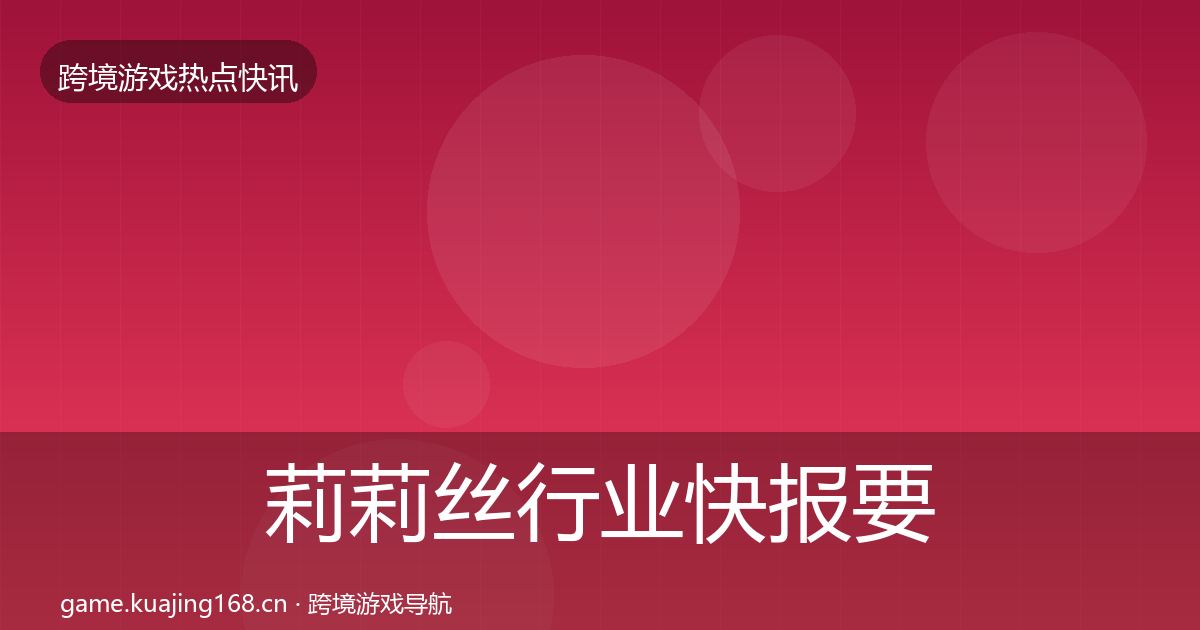 莉莉丝行业快报要点梳理·第996篇